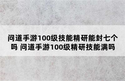 问道手游100级技能精研能封七个吗 问道手游100级精研技能满吗